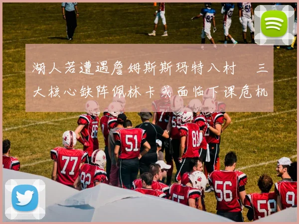 湖人若遭遇詹姆斯斯玛特八村塁三大核心缺阵佩林卡或面临下课危机