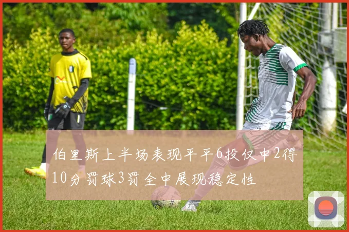 伯里斯上半场表现平平6投仅中2得10分罚球3罚全中展现稳定性
