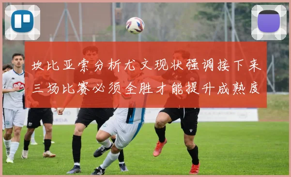 坎比亚索分析尤文现状强调接下来三场比赛必须全胜才能提升成熟度