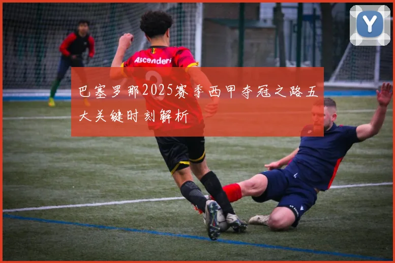 巴塞罗那2025赛季西甲夺冠之路五大关键时刻解析