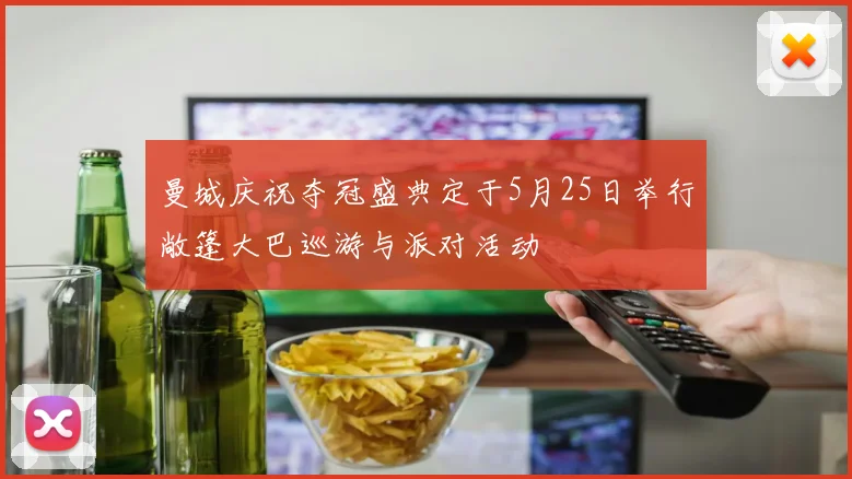 曼城庆祝夺冠盛典定于5月25日举行敞篷大巴巡游与派对活动