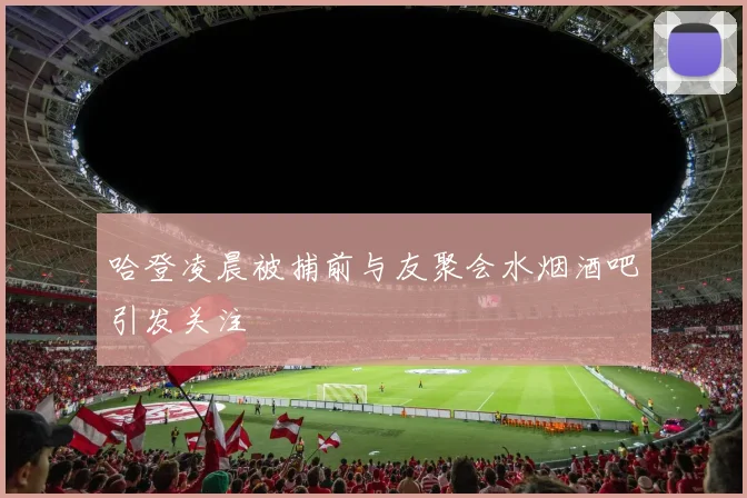 哈登凌晨被捕前与友聚会水烟酒吧引发关注