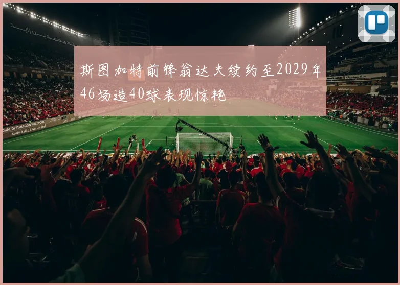 斯图加特前锋翁达夫续约至2029年46场造40球表现惊艳