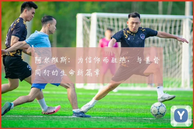 阿尔维斯：为信仰而狂热，与基督同行的生命新篇章