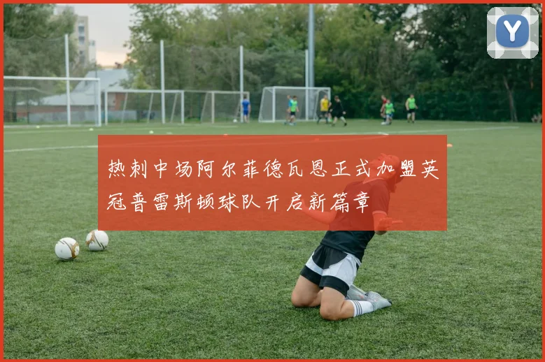 热刺中场阿尔菲德瓦恩正式加盟英冠普雷斯顿球队开启新篇章