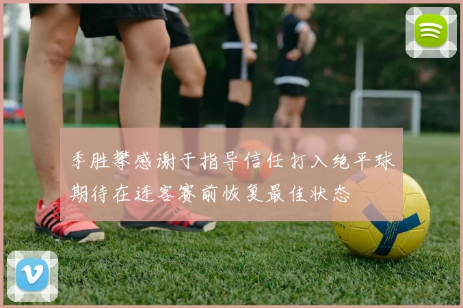 季胜攀感谢于指导信任打入绝平球期待在连客赛前恢复最佳状态