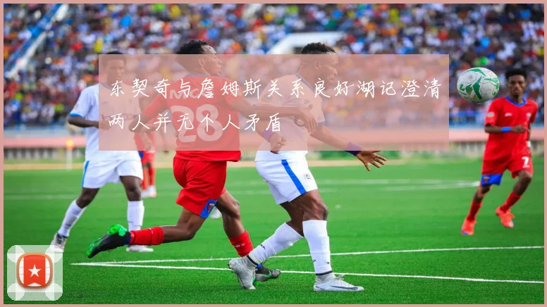 东契奇与詹姆斯关系良好湖记澄清两人并无个人矛盾