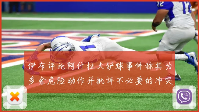 伊布评论阿什拉夫铲球事件称其为多余危险动作并批评不必要的冲突