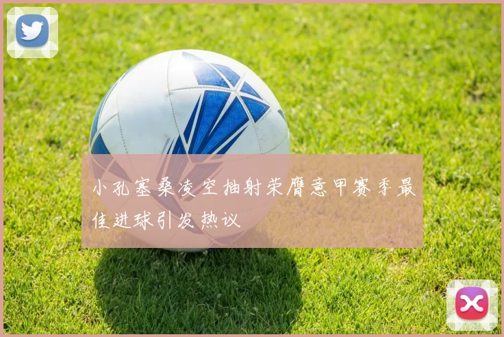 小孔塞桑凌空抽射荣膺意甲赛季最佳进球引发热议