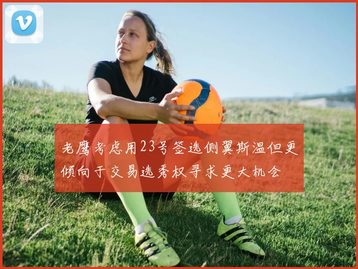 老鹰考虑用23号签选侧翼斯温但更倾向于交易选秀权寻求更大机会