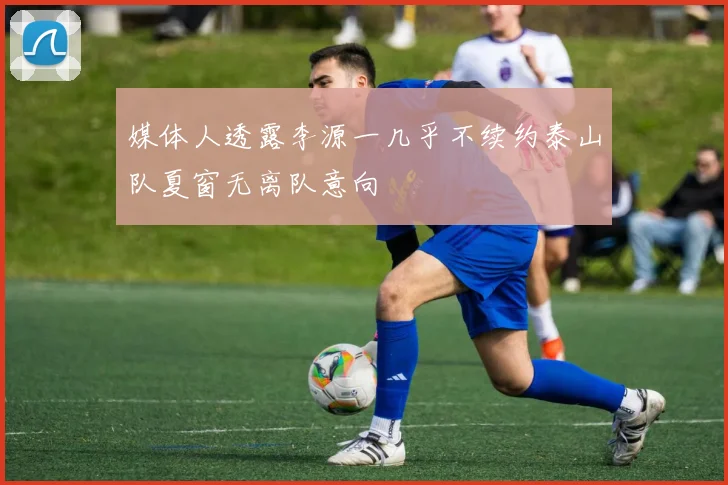媒体人透露李源一几乎不续约泰山队夏窗无离队意向